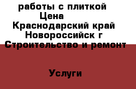 работы с плиткой › Цена ­ 500 - Краснодарский край, Новороссийск г. Строительство и ремонт » Услуги   . Краснодарский край,Новороссийск г.